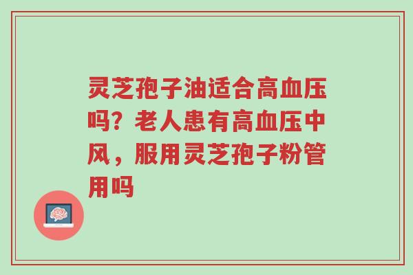 灵芝孢子油适合高血压吗?老人患有高血压中风,服用灵芝孢子粉管用吗-第1张图片-超越 灵芝孢子油适合高血压吗?老人患有高血压中风,服用灵芝孢子粉管用吗-第1张图片-超越
