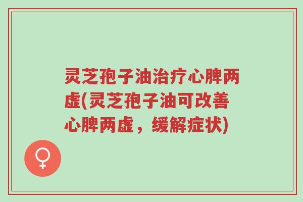 灵芝孢子油治疗心脾两虚(灵芝孢子油可改善心脾两虚,缓解症状)-第1张图片-超越 灵芝孢子油治疗心脾两虚(灵芝孢子油可改善心脾两虚,缓解症状)-第1张图片-超越