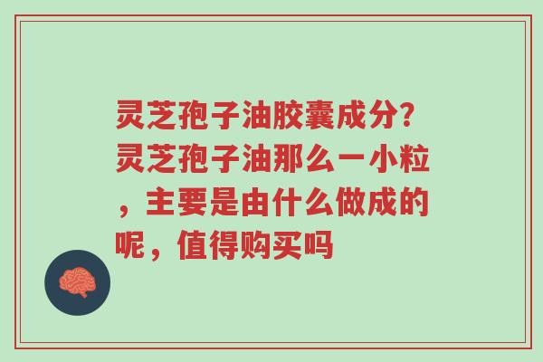 灵芝孢子油胶囊成分?灵芝孢子油那么一小粒,主要是由什么做成的呢,值得购买吗-第1张图片-超越 灵芝孢子油胶囊成分?灵芝孢子油那么一小粒,主要是由什么做成的呢,值得购买吗-第1张图片-超越