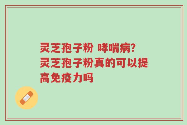 灵芝孢子粉 哮喘病?灵芝孢子粉真的可以提高免疫力吗-第1张图片-超越 灵芝孢子粉 哮喘病?灵芝孢子粉真的可以提高免疫力吗-第1张图片-超越