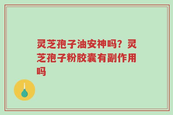 灵芝孢子油安神吗?灵芝孢子粉胶囊有副作用吗-第1张图片-超越 灵芝孢子油安神吗?灵芝孢子粉胶囊有副作用吗-第1张图片-超越