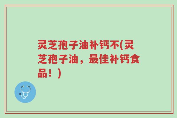 灵芝孢子油补钙不(灵芝孢子油，最佳补钙食品！)-第1张图片-超越