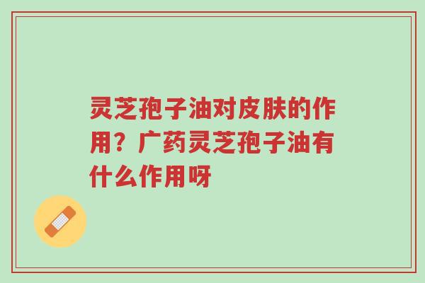 灵芝孢子油对皮肤的作用?广药灵芝孢子油有什么作用呀-第1张图片-超越 灵芝孢子油对皮肤的作用?广药灵芝孢子油有什么作用呀-第1张图片-超越