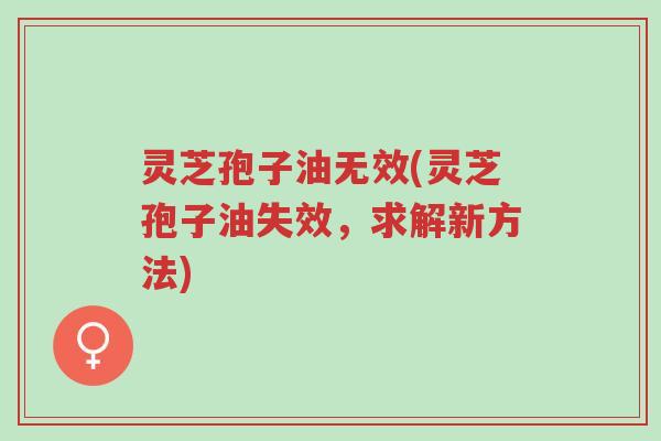 灵芝孢子油无效(灵芝孢子油失效,求解新方法)-第1张图片-超越 灵芝孢子油无效(灵芝孢子油失效,求解新方法)-第1张图片-超越