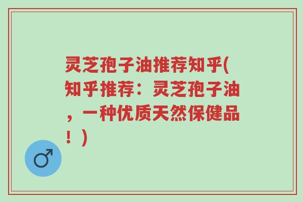 灵芝孢子油推荐知乎(知乎推荐:灵芝孢子油,一种优质天然保健品!)-第1张图片-超越 灵芝孢子油推荐知乎(知乎推荐:灵芝孢子油,一种优质天然保健品!)-第1张图片-超越