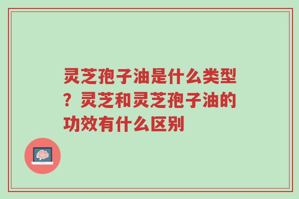 灵芝孢子油是什么类型?灵芝和灵芝孢子油的功效有什么区别-第1张图片-超越 灵芝孢子油是什么类型?灵芝和灵芝孢子油的功效有什么区别-第1张图片-超越