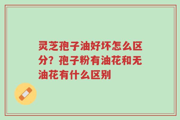 灵芝孢子油好坏怎么区分?孢子粉有油花和无油花有什么区别-第1张图片-超越 灵芝孢子油好坏怎么区分?孢子粉有油花和无油花有什么区别-第1张图片-超越