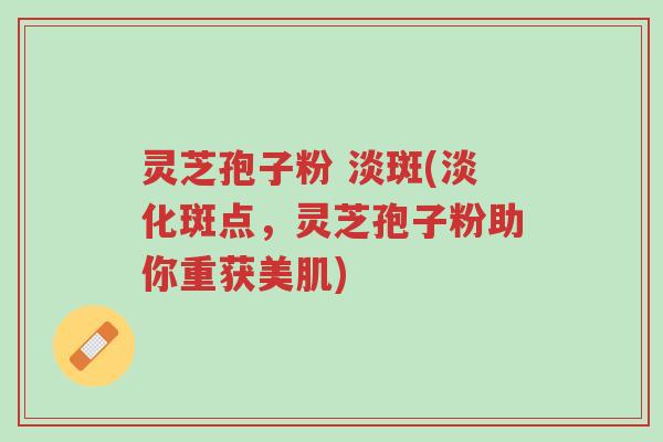 灵芝孢子粉 淡斑(淡化斑点,灵芝孢子粉助你重获美肌)-第1张图片-超越 灵芝孢子粉 淡斑(淡化斑点,灵芝孢子粉助你重获美肌)-第1张图片-超越