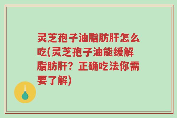 灵芝孢子油脂肪肝怎么吃(灵芝孢子油能缓解脂肪肝？正确吃法你需要了解)-第1张图片-超越