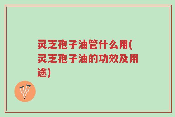 灵芝孢子油管什么用(灵芝孢子油的功效及用途)-第1张图片-超越 灵芝孢子油管什么用(灵芝孢子油的功效及用途)-第1张图片-超越
