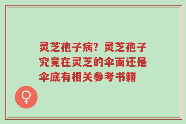 灵芝孢子病?灵芝孢子究竟在灵芝的伞面还是伞底有相关参考书籍-第1张图片-超越 灵芝孢子病?灵芝孢子究竟在灵芝的伞面还是伞底有相关参考书籍-第1张图片-超越
