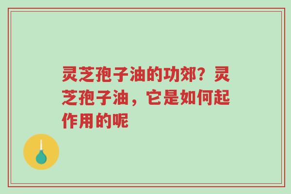 灵芝孢子油的功郊?灵芝孢子油,它是如何起作用的呢-第1张图片-超越 灵芝孢子油的功郊?灵芝孢子油,它是如何起作用的呢-第1张图片-超越
