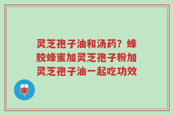 灵芝孢子油和汤药?蜂胶蜂蜜加灵芝孢子粉加灵芝孢子油一起吃功效-第1张图片-超越 灵芝孢子油和汤药?蜂胶蜂蜜加灵芝孢子粉加灵芝孢子油一起吃功效-第1张图片-超越