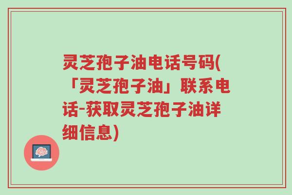 灵芝孢子油电话号码(「灵芝孢子油」联系电话-获取灵芝孢子油详细信息)-第1张图片-超越 灵芝孢子油电话号码(「灵芝孢子油」联系电话-获取灵芝孢子油详细信息)-第1张图片-超越