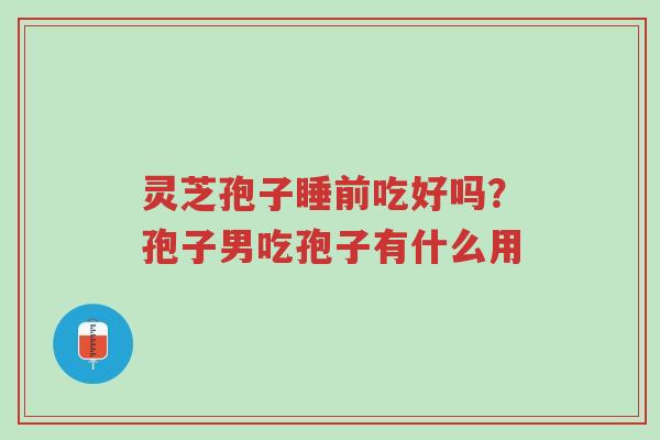 灵芝孢子睡前吃好吗？孢子男吃孢子有什么用-第1张图片-超越
