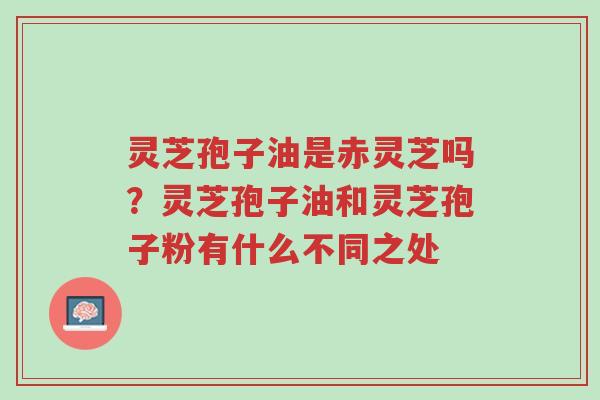灵芝孢子油是赤灵芝吗?灵芝孢子油和灵芝孢子粉有什么不同之处-第1张图片-超越 灵芝孢子油是赤灵芝吗?灵芝孢子油和灵芝孢子粉有什么不同之处-第1张图片-超越