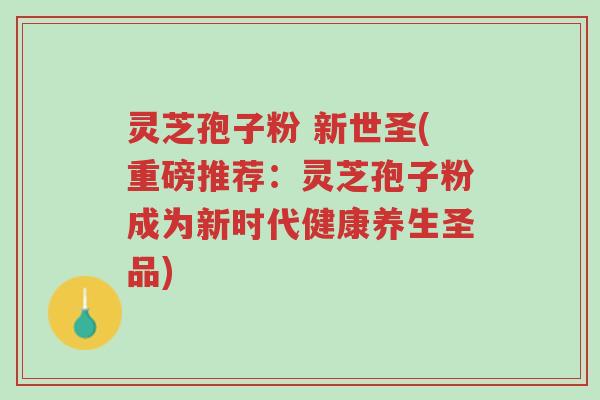 灵芝孢子粉 新世圣(重磅推荐:灵芝孢子粉成为新时代健康养生圣品)-第1张图片-超越 灵芝孢子粉 新世圣(重磅推荐:灵芝孢子粉成为新时代健康养生圣品)-第1张图片-超越