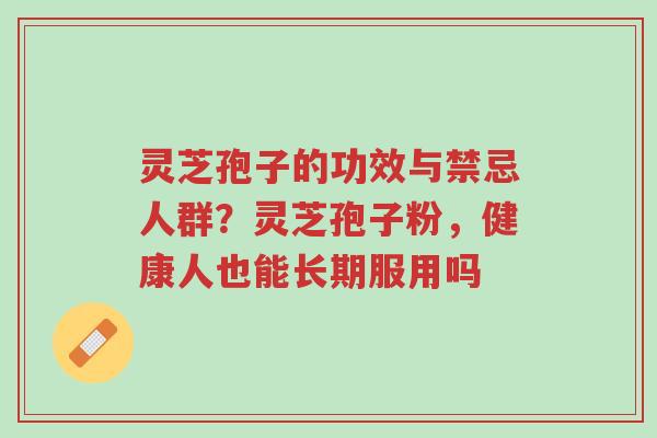 灵芝孢子的功效与禁忌人群?灵芝孢子粉,健康人也能长期服用吗-第1张图片-超越 灵芝孢子的功效与禁忌人群?灵芝孢子粉,健康人也能长期服用吗-第1张图片-超越