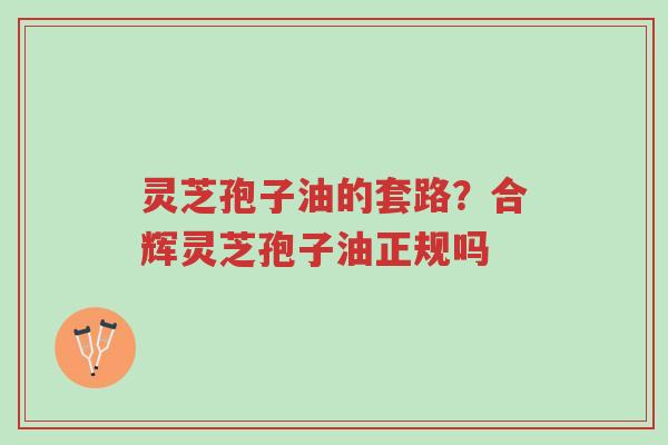 灵芝孢子油的套路?合辉灵芝孢子油正规吗-第1张图片-超越 灵芝孢子油的套路?合辉灵芝孢子油正规吗-第1张图片-超越