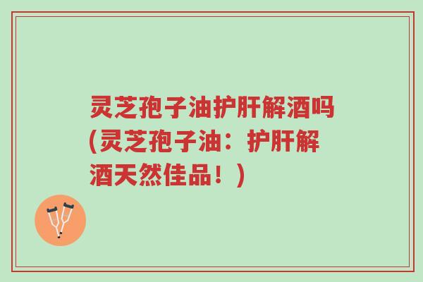 灵芝孢子油护肝解酒吗(灵芝孢子油:护肝解酒天然佳品!)-第1张图片-超越 灵芝孢子油护肝解酒吗(灵芝孢子油:护肝解酒天然佳品!)-第1张图片-超越