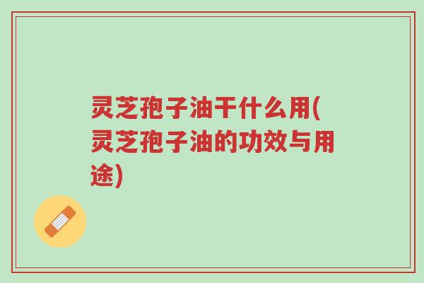 灵芝孢子油干什么用(灵芝孢子油的功效与用途)-第1张图片-超越 灵芝孢子油干什么用(灵芝孢子油的功效与用途)-第1张图片-超越
