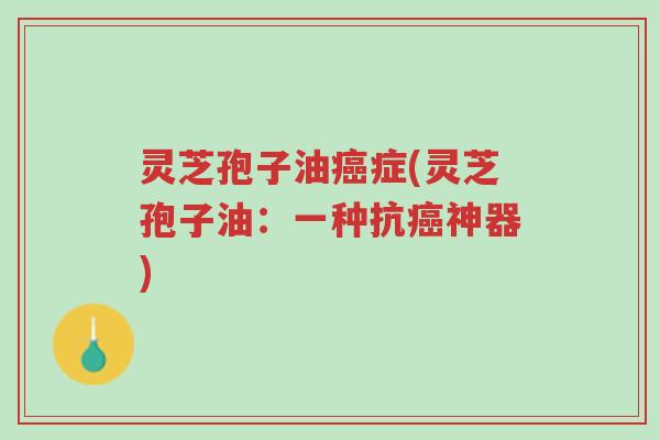 灵芝孢子油癌症(灵芝孢子油：一种抗癌神器)-第1张图片-超越