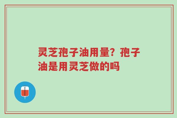 灵芝孢子油用量？孢子油是用灵芝做的吗-第1张图片-超越