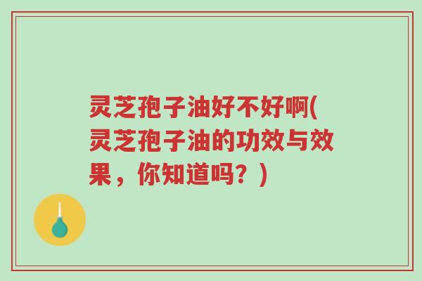 灵芝孢子油好不好啊(灵芝孢子油的功效与效果,你知道吗?)-第1张图片-超越 灵芝孢子油好不好啊(灵芝孢子油的功效与效果,你知道吗?)-第1张图片-超越