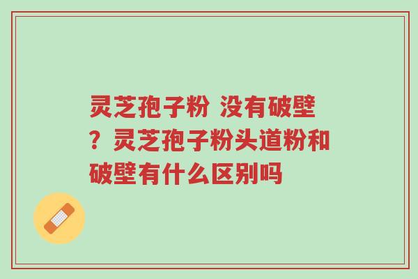 灵芝孢子粉 没有破壁?灵芝孢子粉头道粉和破壁有什么区别吗-第1张图片-超越 灵芝孢子粉 没有破壁?灵芝孢子粉头道粉和破壁有什么区别吗-第1张图片-超越