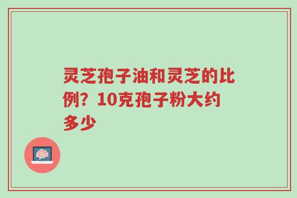 灵芝孢子油和灵芝的比例?10克孢子粉大约多少-第1张图片-超越 灵芝孢子油和灵芝的比例?10克孢子粉大约多少-第1张图片-超越