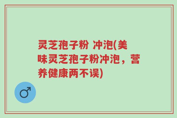 灵芝孢子粉 冲泡(美味灵芝孢子粉冲泡，营养健康两不误)-第1张图片-超越