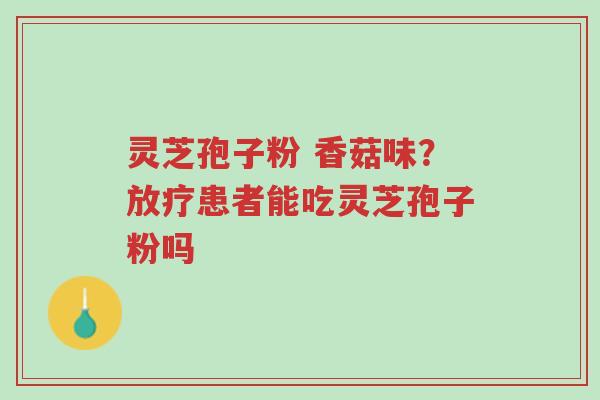 灵芝孢子粉 香菇味?放疗患者能吃灵芝孢子粉吗-第1张图片-超越 灵芝孢子粉 香菇味?放疗患者能吃灵芝孢子粉吗-第1张图片-超越