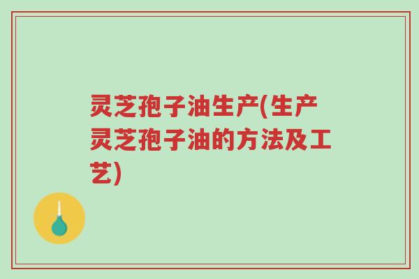 灵芝孢子油生产(生产灵芝孢子油的方法及工艺)-第1张图片-超越 灵芝孢子油生产(生产灵芝孢子油的方法及工艺)-第1张图片-超越