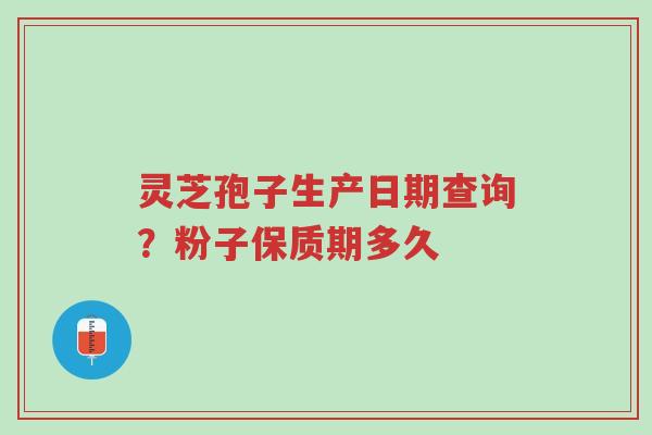 灵芝孢子生产日期查询?粉子保质期多久-第1张图片-超越 灵芝孢子生产日期查询?粉子保质期多久-第1张图片-超越