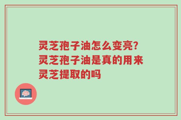灵芝孢子油怎么变亮?灵芝孢子油是真的用来灵芝提取的吗-第1张图片-超越 灵芝孢子油怎么变亮?灵芝孢子油是真的用来灵芝提取的吗-第1张图片-超越