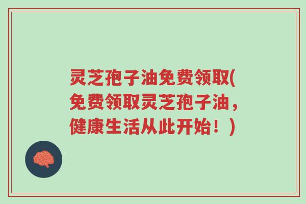 灵芝孢子油免费领取(免费领取灵芝孢子油,健康生活从此开始!)-第1张图片-超越 灵芝孢子油免费领取(免费领取灵芝孢子油,健康生活从此开始!)-第1张图片-超越