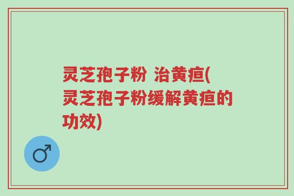 灵芝孢子粉 治黄疸(灵芝孢子粉缓解黄疸的功效)-第1张图片-超越 灵芝孢子粉 治黄疸(灵芝孢子粉缓解黄疸的功效)-第1张图片-超越
