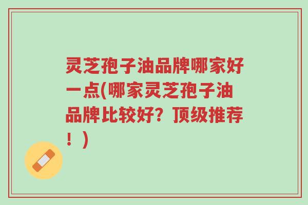 灵芝孢子油品牌哪家好一点(哪家灵芝孢子油品牌比较好?顶级推荐!)-第1张图片-超越 灵芝孢子油品牌哪家好一点(哪家灵芝孢子油品牌比较好?顶级推荐!)-第1张图片-超越