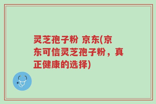 灵芝孢子粉 京东(京东可信灵芝孢子粉,真正健康的选择)-第1张图片-超越 灵芝孢子粉 京东(京东可信灵芝孢子粉,真正健康的选择)-第1张图片-超越