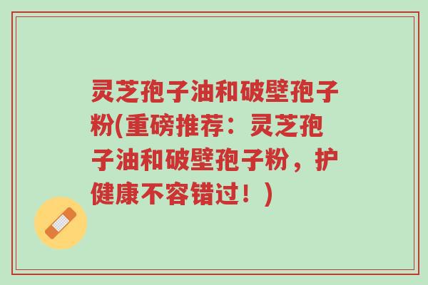 灵芝孢子油和破壁孢子粉(重磅推荐：灵芝孢子油和破壁孢子粉，护健康不容错过！)-第1张图片-超越