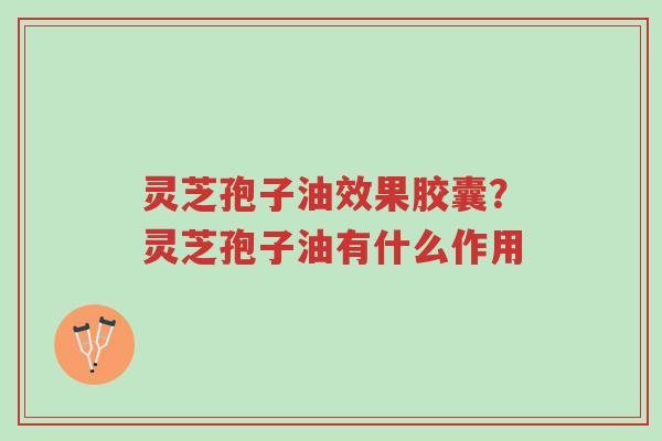 灵芝孢子油效果胶囊?灵芝孢子油有什么作用-第1张图片-超越 灵芝孢子油效果胶囊?灵芝孢子油有什么作用-第1张图片-超越