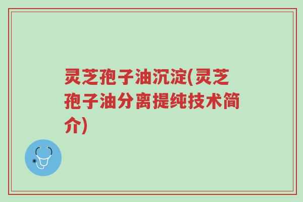 灵芝孢子油沉淀(灵芝孢子油分离提纯技术简介)-第1张图片-超越