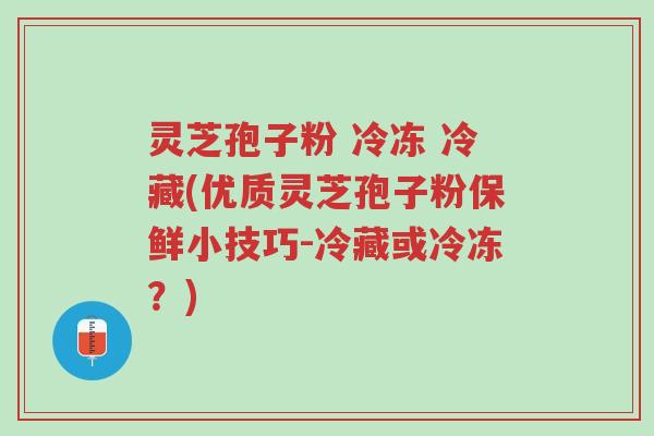 灵芝孢子粉 冷冻 冷藏(优质灵芝孢子粉保鲜小技巧-冷藏或冷冻?)-第1张图片-超越 灵芝孢子粉 冷冻 冷藏(优质灵芝孢子粉保鲜小技巧-冷藏或冷冻?)-第1张图片-超越