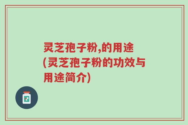 灵芝孢子粉,的用途 (灵芝孢子粉的功效与用途简介)-第1张图片-超越 灵芝孢子粉,的用途 (灵芝孢子粉的功效与用途简介)-第1张图片-超越