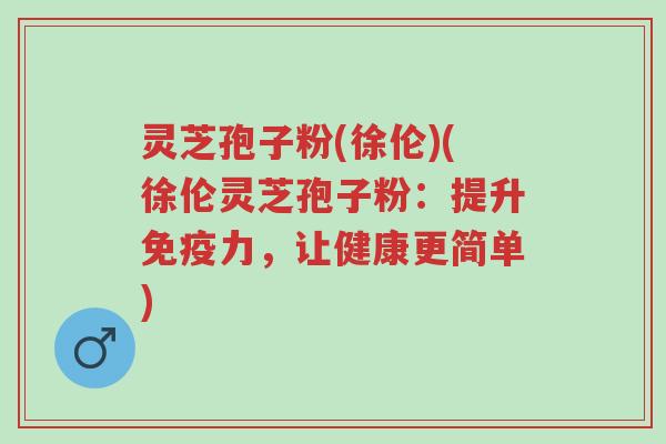 灵芝孢子粉(徐伦)(徐伦灵芝孢子粉:提升免疫力,让健康更简单)-第1张图片-超越 灵芝孢子粉(徐伦)(徐伦灵芝孢子粉:提升免疫力,让健康更简单)-第1张图片-超越