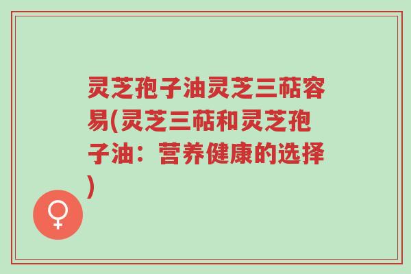 灵芝孢子油灵芝三萜容易(灵芝三萜和灵芝孢子油:营养健康的选择)-第1张图片-超越 灵芝孢子油灵芝三萜容易(灵芝三萜和灵芝孢子油:营养健康的选择)-第1张图片-超越