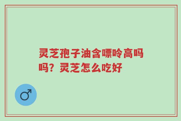灵芝孢子油含嘌呤高吗吗?灵芝怎么吃好-第1张图片-超越 灵芝孢子油含嘌呤高吗吗?灵芝怎么吃好-第1张图片-超越