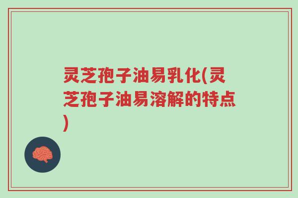 灵芝孢子油易乳化(灵芝孢子油易溶解的特点)-第1张图片-超越 灵芝孢子油易乳化(灵芝孢子油易溶解的特点)-第1张图片-超越