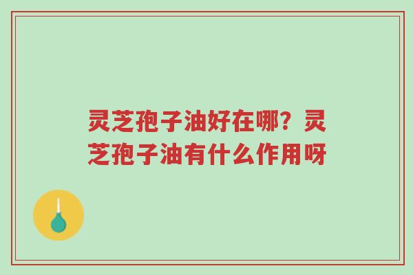灵芝孢子油好在哪?灵芝孢子油有什么作用呀-第1张图片-超越 灵芝孢子油好在哪?灵芝孢子油有什么作用呀-第1张图片-超越