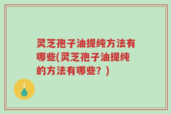 灵芝孢子油提纯方法有哪些(灵芝孢子油提纯的方法有哪些?)-第1张图片-超越 灵芝孢子油提纯方法有哪些(灵芝孢子油提纯的方法有哪些?)-第1张图片-超越
